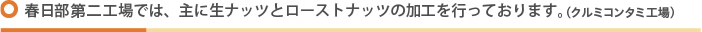 春日部第二工場では、主に生ナッツとローストナッツの加工を行っております。（クルミコンタミ工場）
